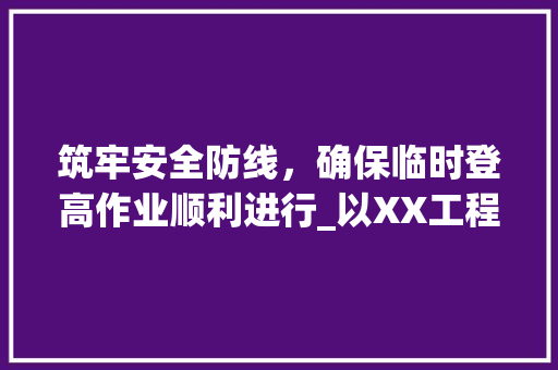 筑牢安全防线，确保临时登高作业顺利进行_以XX工程项目为例