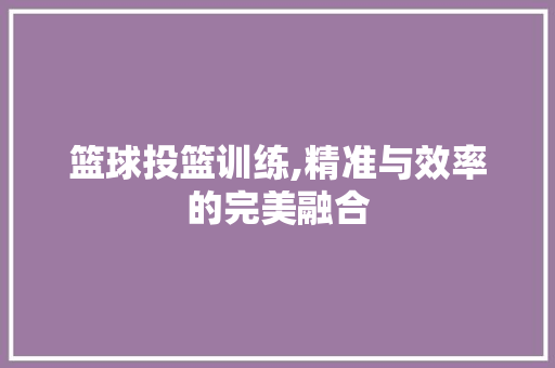 篮球投篮训练,精准与效率的完美融合