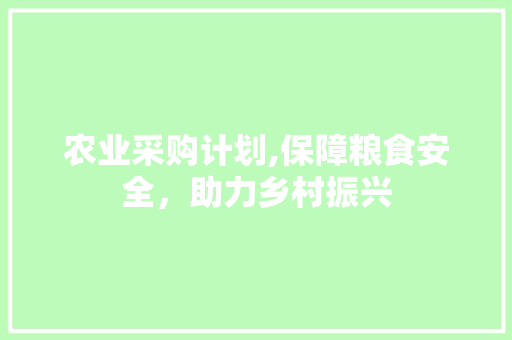 农业采购计划,保障粮食安全，助力乡村振兴