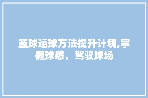 篮球运球方法提升计划,掌握球感，驾驭球场