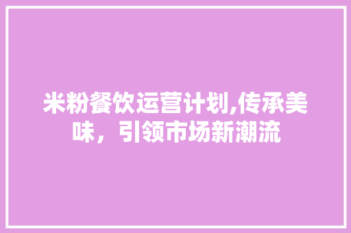 米粉餐饮运营计划,传承美味，引领市场新潮流