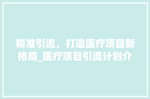 精准引流，打造医疗项目新格局_医疗项目引流计划介绍