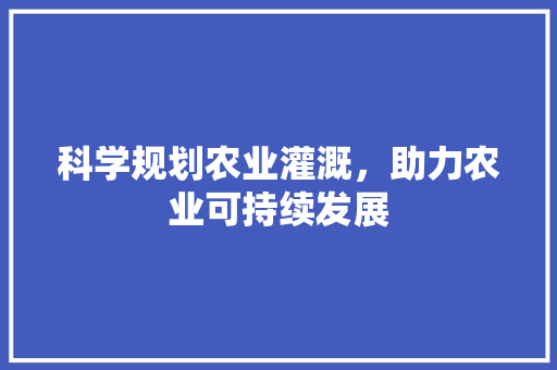 科学规划农业灌溉，助力农业可持续发展