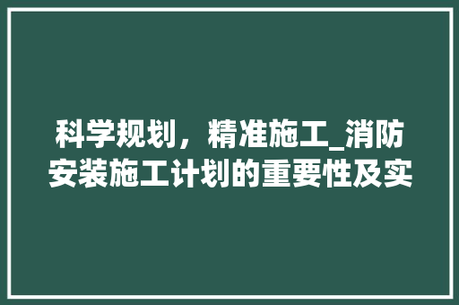 科学规划，精准施工_消防安装施工计划的重要性及实施步骤