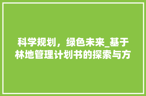 科学规划，绿色未来_基于林地管理计划书的探索与方法