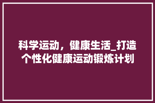 科学运动，健康生活_打造个性化健康运动锻炼计划