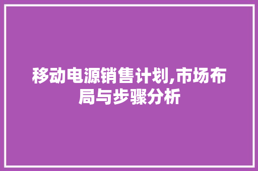 移动电源销售计划,市场布局与步骤分析