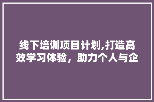 线下培训项目计划,打造高效学习体验，助力个人与企业发展