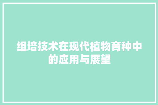 组培技术在现代植物育种中的应用与展望