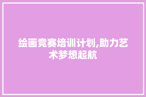 绘画竞赛培训计划,助力艺术梦想起航