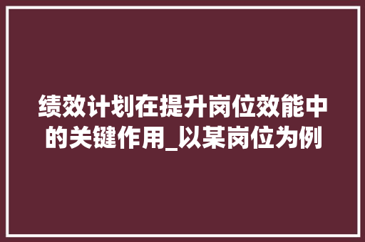 绩效计划在提升岗位效能中的关键作用_以某岗位为例