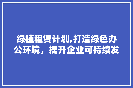 绿植租赁计划,打造绿色办公环境，提升企业可持续发展