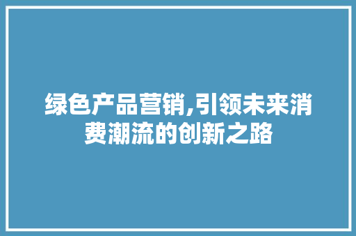 绿色产品营销,引领未来消费潮流的创新之路