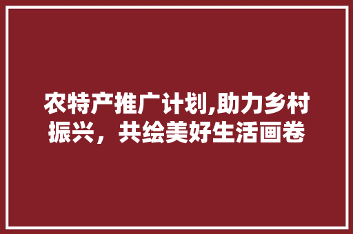 农特产推广计划,助力乡村振兴，共绘美好生活画卷