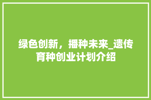 绿色创新，播种未来_遗传育种创业计划介绍