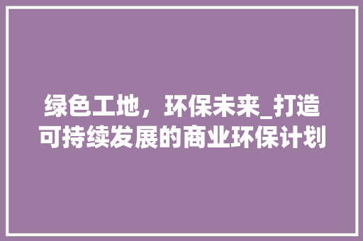 绿色工地，环保未来_打造可持续发展的商业环保计划