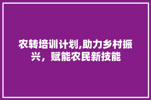 农转培训计划,助力乡村振兴，赋能农民新技能