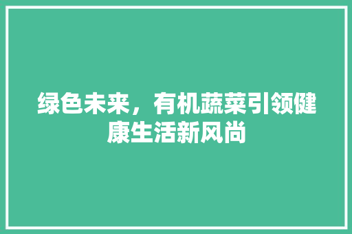 绿色未来，有机蔬菜引领健康生活新风尚
