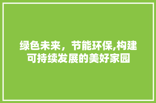 绿色未来，节能环保,构建可持续发展的美好家园 古代典籍