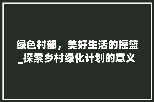绿色村部，美好生活的摇篮_探索乡村绿化计划的意义与方法
