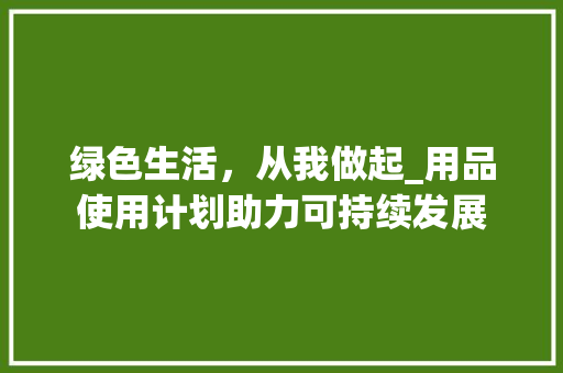 绿色生活，从我做起_用品使用计划助力可持续发展