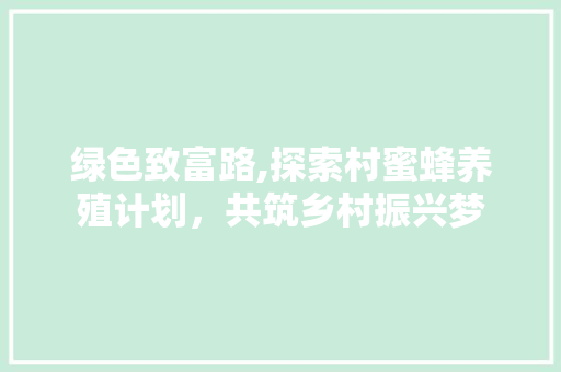 绿色致富路,探索村蜜蜂养殖计划，共筑乡村振兴梦