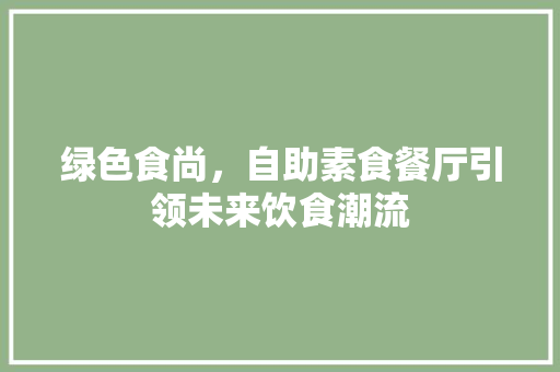 绿色食尚，自助素食餐厅引领未来饮食潮流