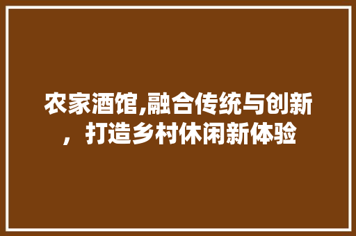 农家酒馆,融合传统与创新，打造乡村休闲新体验