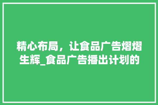 精心布局，让食品广告熠熠生辉_食品广告播出计划的智慧之路