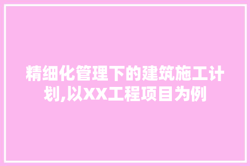 精细化管理下的建筑施工计划,以XX工程项目为例