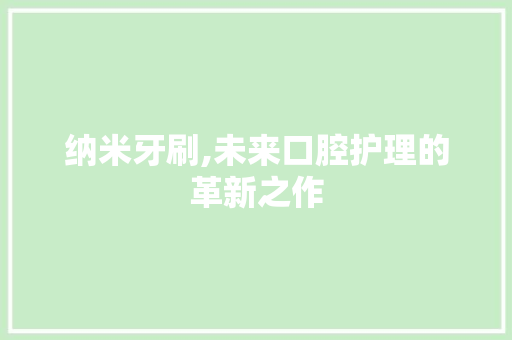 纳米牙刷,未来口腔护理的革新之作