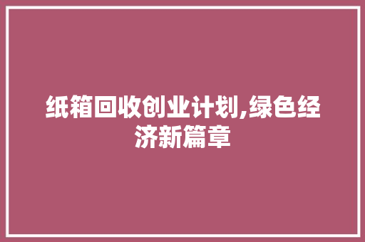 纸箱回收创业计划,绿色经济新篇章