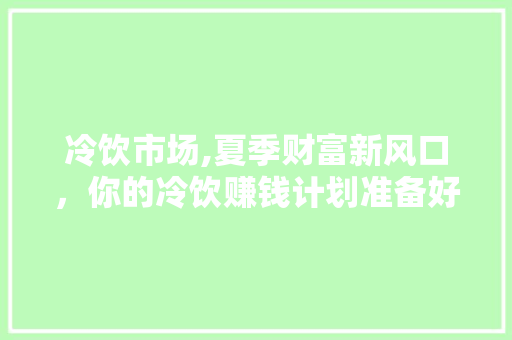 冷饮市场,夏季财富新风口，你的冷饮赚钱计划准备好了吗