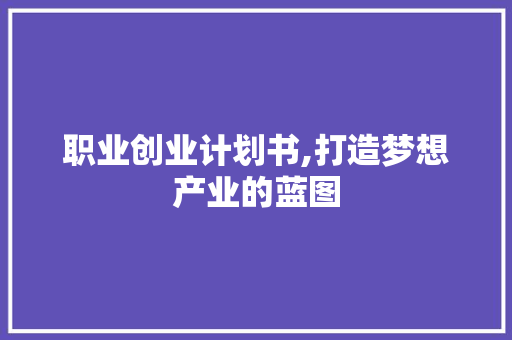 职业创业计划书,打造梦想产业的蓝图