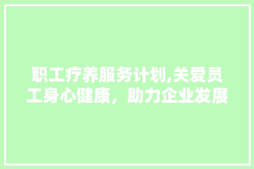 职工疗养服务计划,关爱员工身心健康，助力企业发展 成语汇编