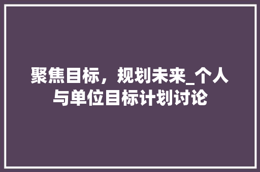 聚焦目标，规划未来_个人与单位目标计划讨论