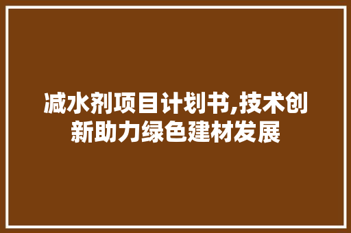 减水剂项目计划书,技术创新助力绿色建材发展