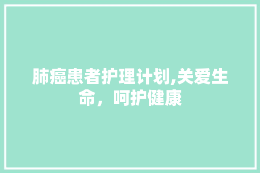 肺癌患者护理计划,关爱生命，呵护健康