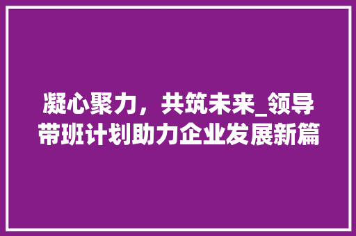 凝心聚力，共筑未来_领导带班计划助力企业发展新篇章