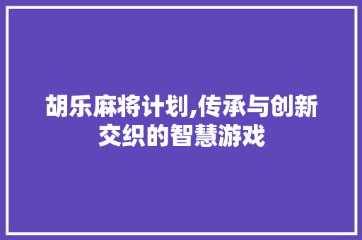 胡乐麻将计划,传承与创新交织的智慧游戏 英语单词