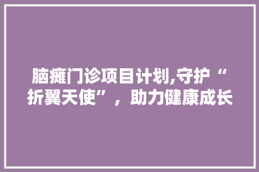 脑瘫门诊项目计划,守护“折翼天使”，助力健康成长