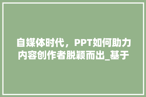 自媒体时代，PPT如何助力内容创作者脱颖而出_基于自媒体PPT计划的分析与方法