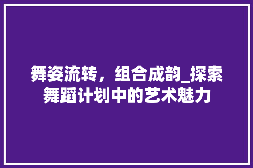 舞姿流转，组合成韵_探索舞蹈计划中的艺术魅力
