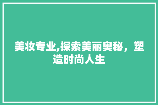 美妆专业,探索美丽奥秘，塑造时尚人生