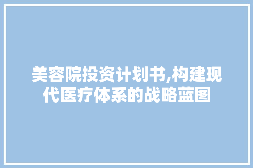 美容院投资计划书,构建现代医疗体系的战略蓝图