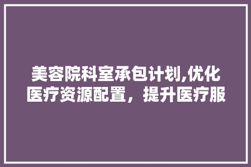 美容院科室承包计划,优化医疗资源配置，提升医疗服务质量