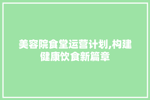 美容院食堂运营计划,构建健康饮食新篇章