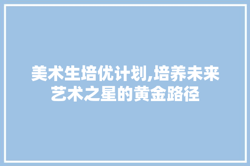 美术生培优计划,培养未来艺术之星的黄金路径