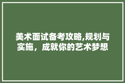 美术面试备考攻略,规划与实施，成就你的艺术梦想