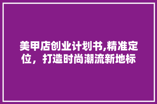 美甲店创业计划书,精准定位，打造时尚潮流新地标